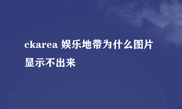 ckarea 娱乐地带为什么图片显示不出来