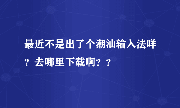 最近不是出了个潮汕输入法咩？去哪里下载啊？？