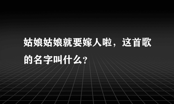 姑娘姑娘就要嫁人啦，这首歌的名字叫什么？