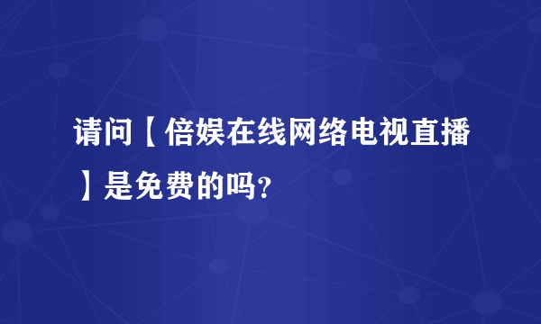 请问【倍娱在线网络电视直播】是免费的吗？