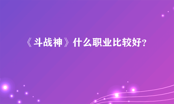 《斗战神》什么职业比较好？