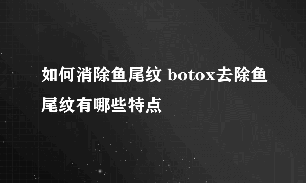 如何消除鱼尾纹 botox去除鱼尾纹有哪些特点