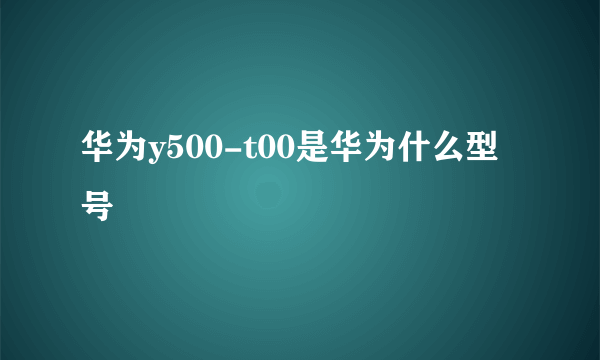 华为y500-t00是华为什么型号