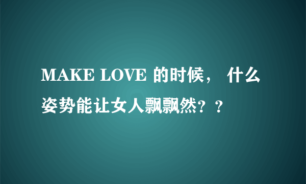 MAKE LOVE 的时候， 什么姿势能让女人飘飘然？？