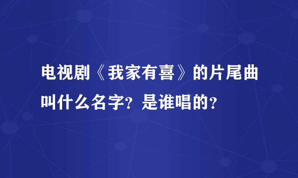 电视剧《我家有喜》的片尾曲叫什么名字？是谁唱的？