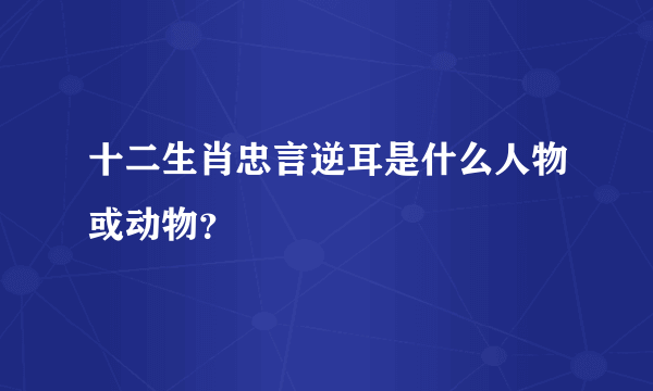 十二生肖忠言逆耳是什么人物或动物？