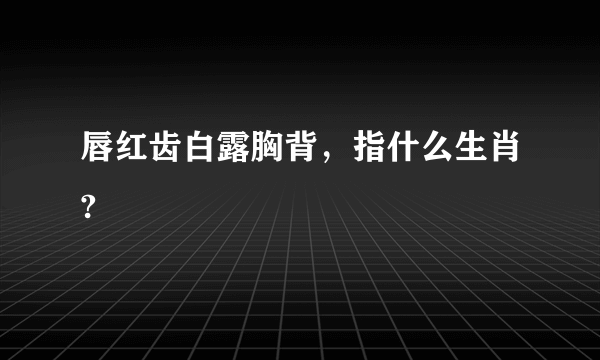 唇红齿白露胸背，指什么生肖?