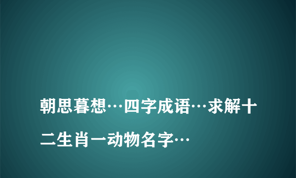 
朝思暮想…四字成语…求解十二生肖一动物名字…

