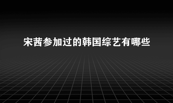 宋茜参加过的韩国综艺有哪些