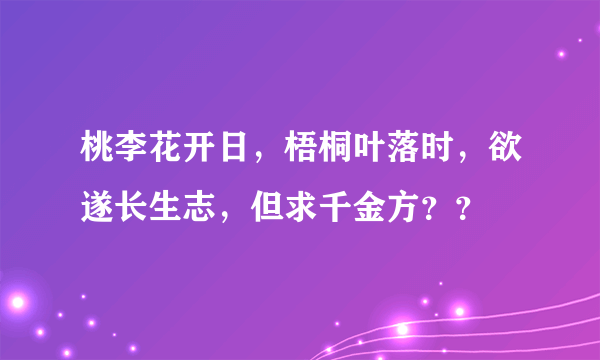 桃李花开日，梧桐叶落时，欲遂长生志，但求千金方？？