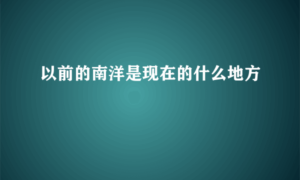 以前的南洋是现在的什么地方