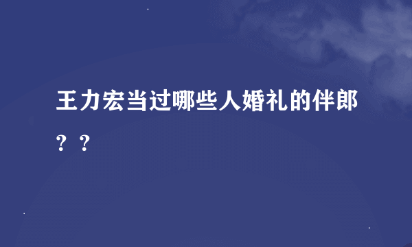 王力宏当过哪些人婚礼的伴郎？？