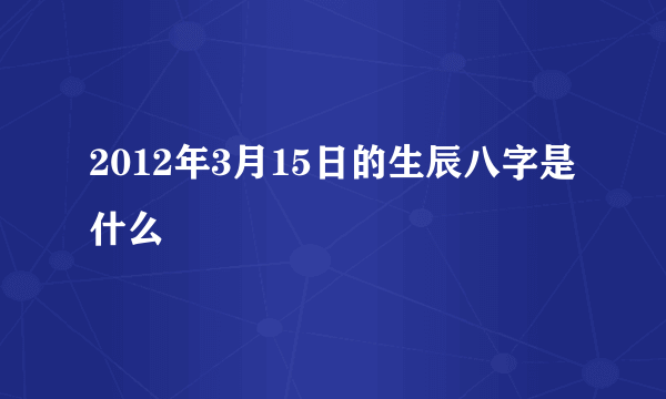 2012年3月15日的生辰八字是什么