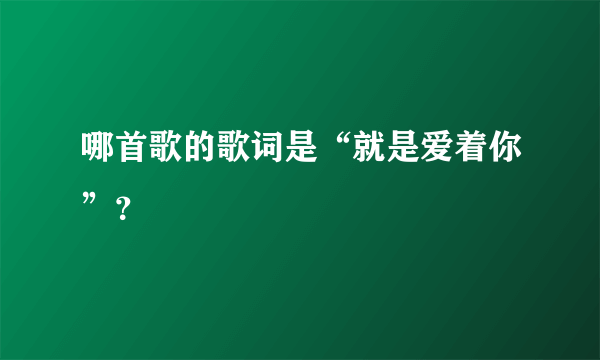 哪首歌的歌词是“就是爱着你”？