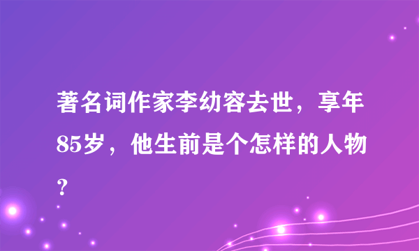 著名词作家李幼容去世，享年85岁，他生前是个怎样的人物？