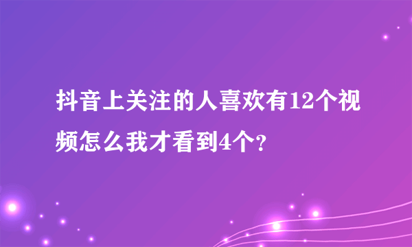 抖音上关注的人喜欢有12个视频怎么我才看到4个？