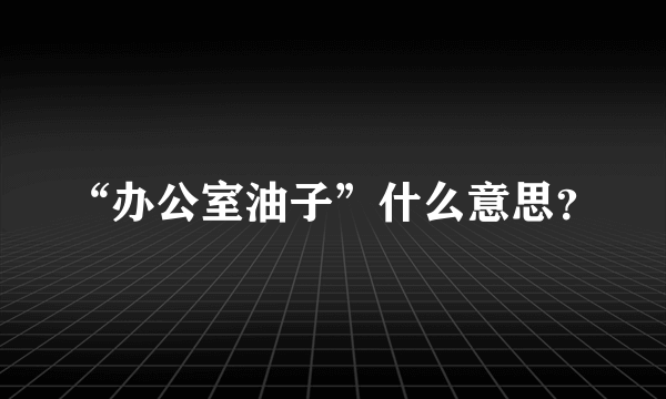 “办公室油子”什么意思？