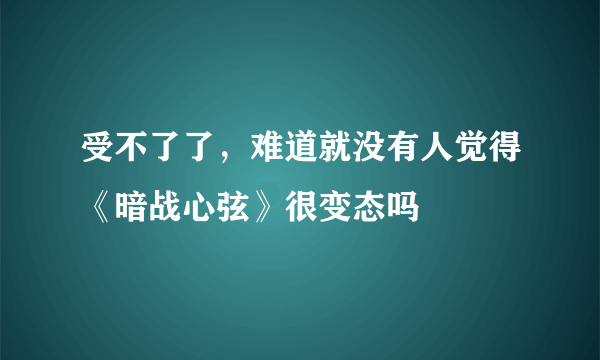 受不了了，难道就没有人觉得《暗战心弦》很变态吗