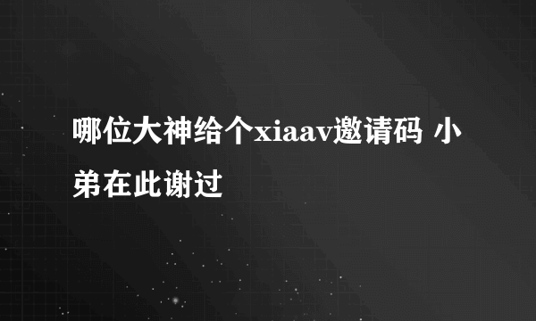 哪位大神给个xiaav邀请码 小弟在此谢过