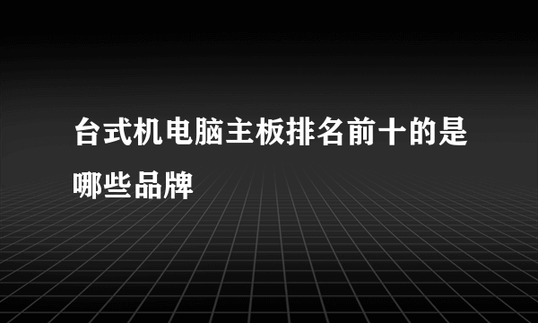 台式机电脑主板排名前十的是哪些品牌