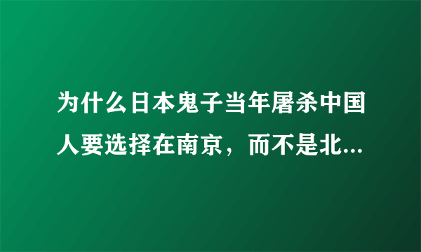 为什么日本鬼子当年屠杀中国人要选择在南京，而不是北京天津等地。这有什么战略意义吗？