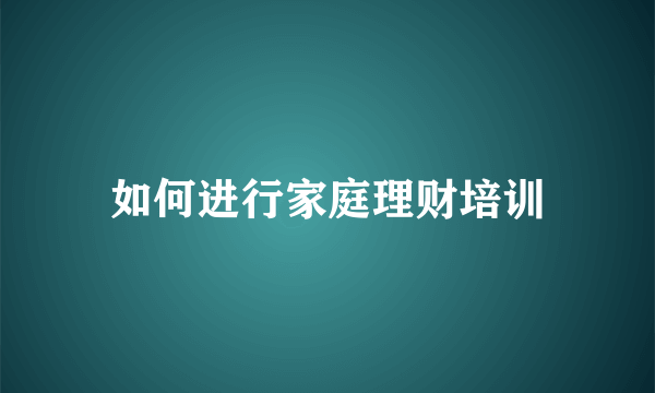 如何进行家庭理财培训