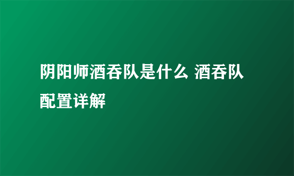 阴阳师酒吞队是什么 酒吞队配置详解