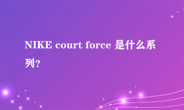 NIKE court force 是什么系列？