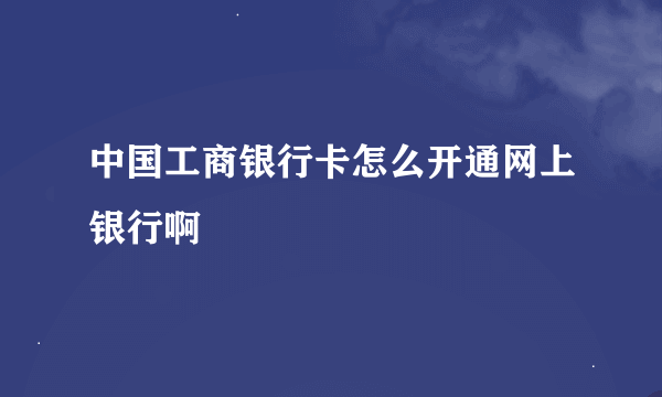 中国工商银行卡怎么开通网上银行啊