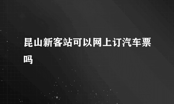 昆山新客站可以网上订汽车票吗