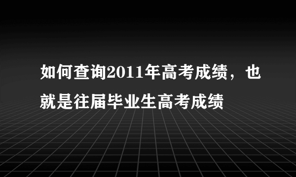 如何查询2011年高考成绩，也就是往届毕业生高考成绩