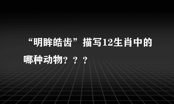 “明眸皓齿”描写12生肖中的哪种动物？？？