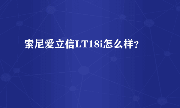 索尼爱立信LT18i怎么样？