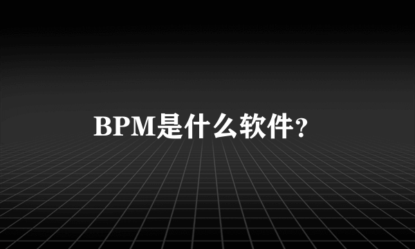 BPM是什么软件？