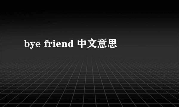 bye friend 中文意思