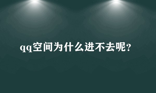 qq空间为什么进不去呢？