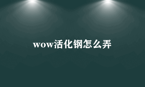 wow活化钢怎么弄