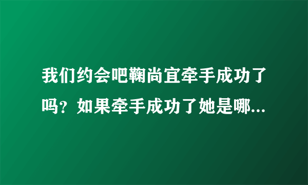 我们约会吧鞠尚宜牵手成功了吗？如果牵手成功了她是哪一期被牵走的？