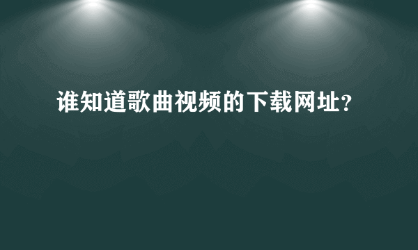 谁知道歌曲视频的下载网址？