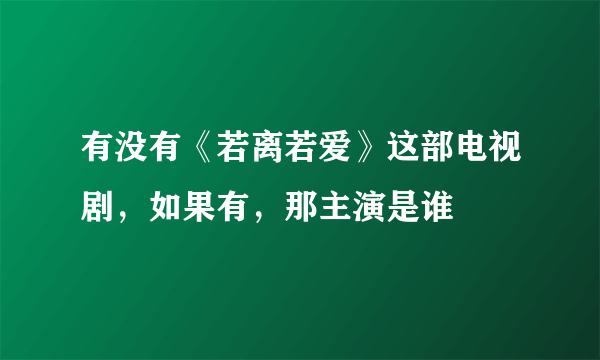 有没有《若离若爱》这部电视剧，如果有，那主演是谁