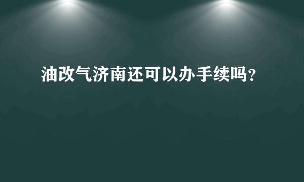 油改气济南还可以办手续吗？