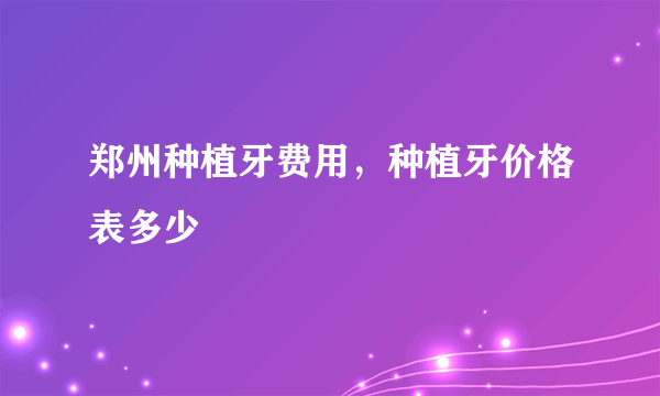 郑州种植牙费用，种植牙价格表多少