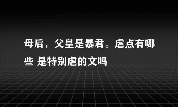 母后，父皇是暴君。虐点有哪些 是特别虐的文吗