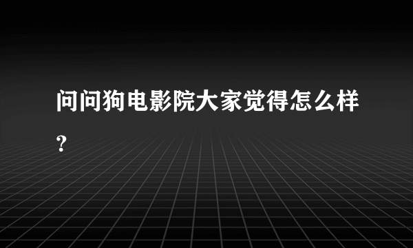 问问狗电影院大家觉得怎么样？