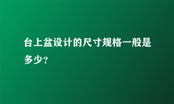 台上盆设计的尺寸规格一般是多少？