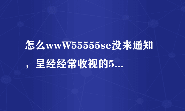 怎么wwW55555se没来通知，呈经经常收视的55555secOm也出问题了