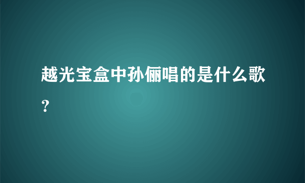 越光宝盒中孙俪唱的是什么歌？