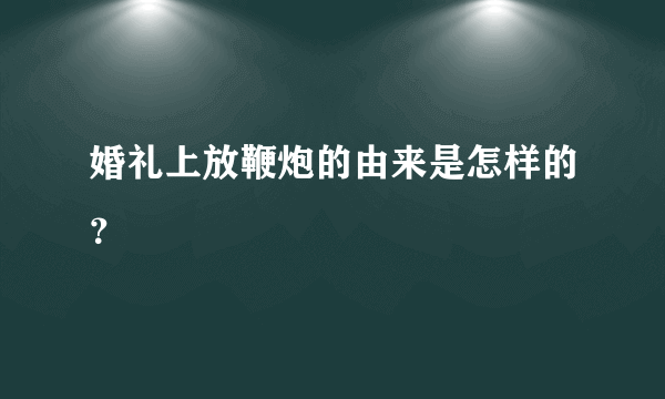 婚礼上放鞭炮的由来是怎样的？