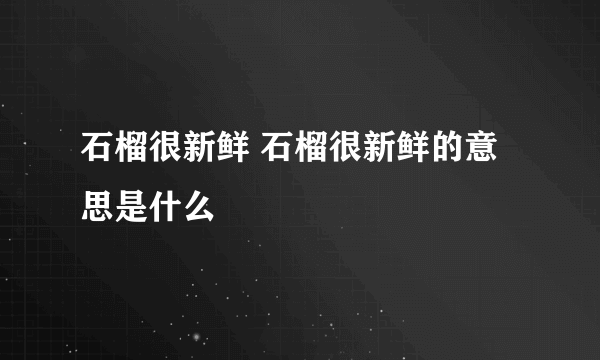 石榴很新鲜 石榴很新鲜的意思是什么