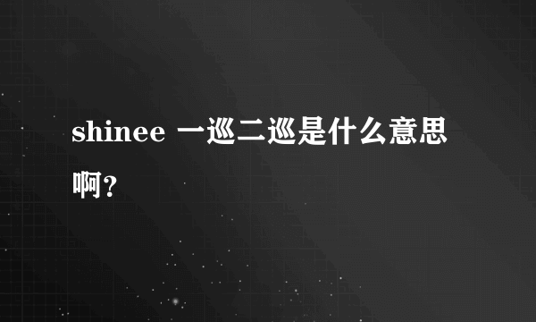 shinee 一巡二巡是什么意思啊？